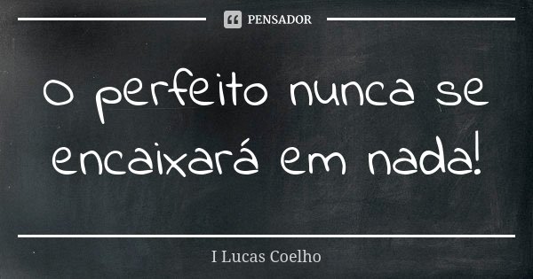 O perfeito nunca se encaixará em nada!... Frase de I Lucas Coelho.