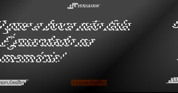 O que a boca não fala. É guardado na memória!... Frase de I Lucas Coelho.