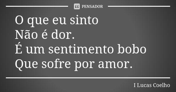 O que eu sinto Não é dor. É um sentimento bobo Que sofre por amor.... Frase de I Lucas Coelho.