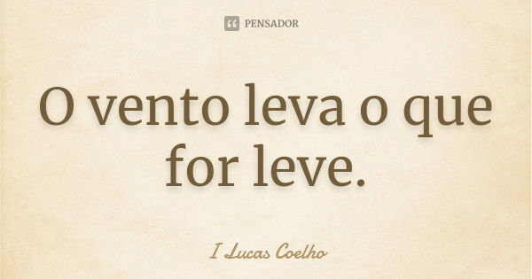 O vento leva o que for leve.... Frase de I Lucas Coelho.