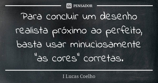 Para concluir um desenho realista próximo ao perfeito, basta usar minuciosamente “as cores” corretas.... Frase de I Lucas Coelho.