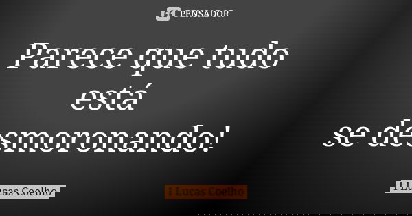Parece que tudo está se desmoronando!... Frase de I Lucas Coelho.