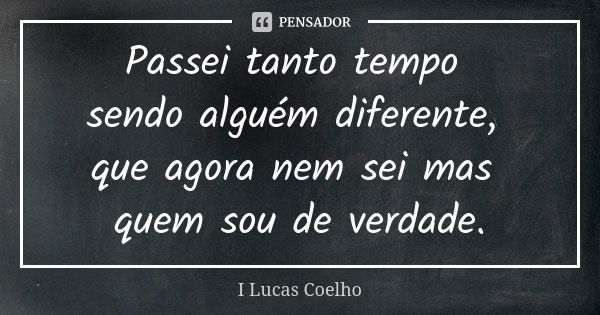 Passei tanto tempo sendo alguém diferente, que agora nem sei mas quem sou de verdade.... Frase de I Lucas Coelho.