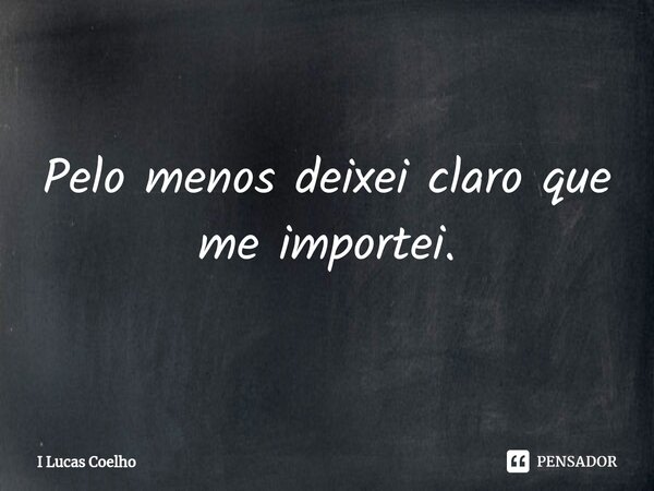 ⁠Pelo menos deixei claro que me importei.... Frase de I Lucas Coelho.