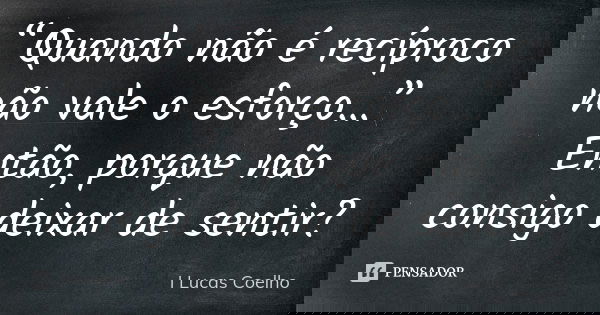 “Quando não é recíproco não vale o esforço…” Então, porque não consigo deixar de sentir?... Frase de I Lucas Coelho.