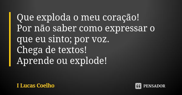 Que exploda o meu coração! Por não saber como expressar o que eu sinto; por voz. Chega de textos! Aprende ou explode!... Frase de I Lucas Coelho.