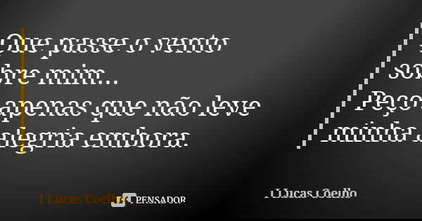Que passe o vento sobre mim... Peço apenas que não leve minha alegria embora.... Frase de I Lucas Coelho.