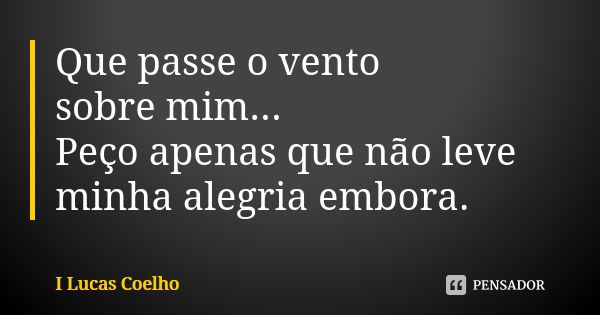 Que passe o vento sobre mim... Peço apenas que não leve minha alegria embora.... Frase de I Lucas Coelho.