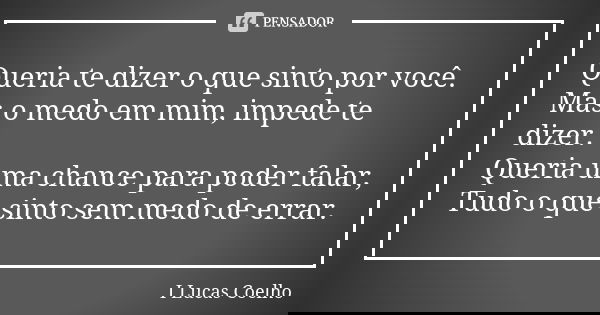 Queria te dizer o que sinto por você. Mas o medo em mim, impede te dizer. Queria uma chance para poder falar, Tudo o que sinto sem medo de errar.... Frase de I Lucas Coelho.