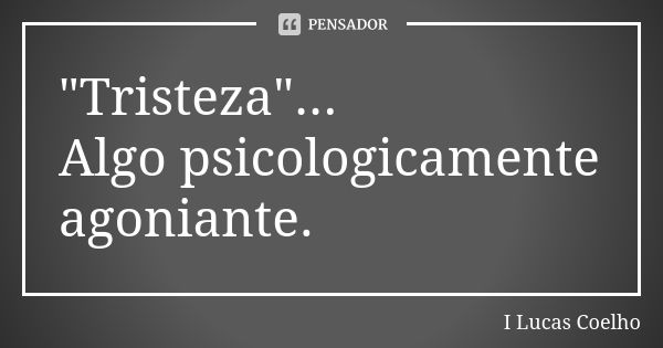 "Tristeza"... Algo psicologicamente agoniante.... Frase de I Lucas Coelho.