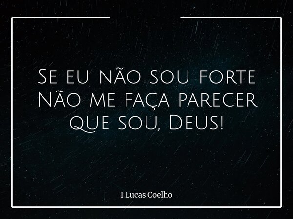 Se eu não sou forte Não me faça parecer que sou, Deus!... Frase de I Lucas Coelho.