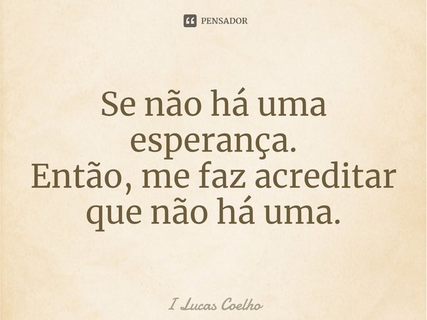 ⁠Se não há uma esperança.
Então, me faz acreditar que não há uma.... Frase de I Lucas Coelho.