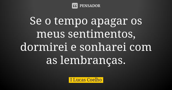 Se o tempo apagar os meus sentimentos, dormirei e sonharei com as lembranças.... Frase de I Lucas Coelho.