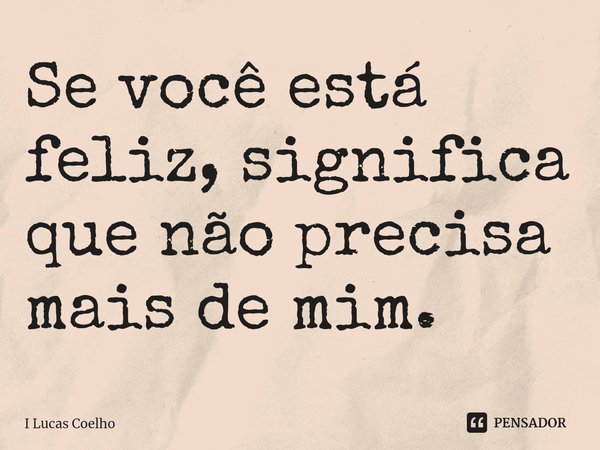 ⁠Se você está feliz, significa que não precisa mais de mim.... Frase de I Lucas Coelho.