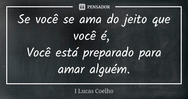 Se você se ama do jeito que você é, Você está preparado para amar alguém.... Frase de I Lucas Coelho.