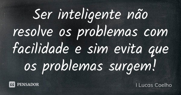 Ser inteligente não resolve os problemas com facilidade e sim evita que os problemas surgem!... Frase de I Lucas Coelho.