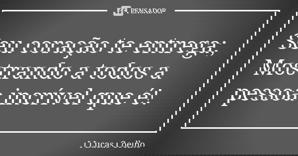 Seu coração te entrega; Mostrando a todos a pessoa incrível que é!... Frase de I Lucas Coelho.