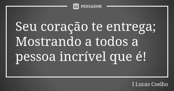 Seu coração te entrega; Mostrando a todos a pessoa incrível que é!... Frase de I Lucas Coelho.