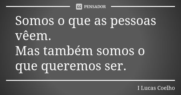 Somos o que as pessoas vêem. Mas também somos o que queremos ser.... Frase de I Lucas Coelho.