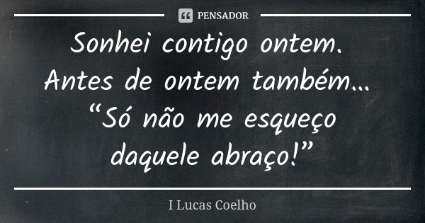 Sonhei contigo ontem. Antes de ontem também… “Só não me esqueço daquele abraço!”... Frase de I Lucas Coelho.