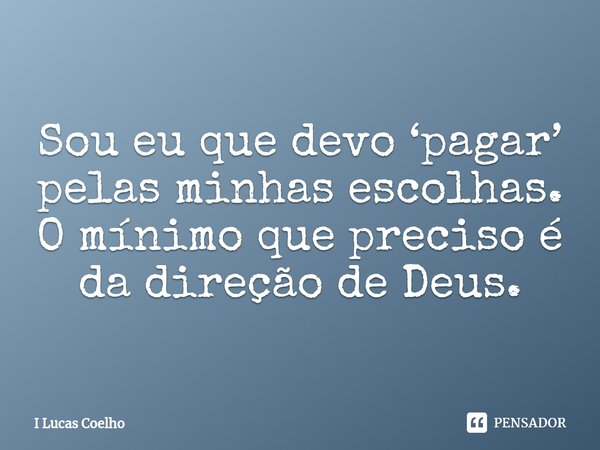 ⁠Sou eu que devo ‘pagar’ pelas minhas escolhas.
O mínimo que preciso é da direção de Deus.... Frase de I Lucas Coelho.