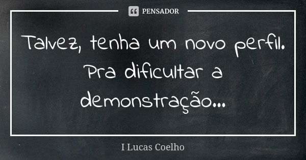 Talvez, tenha um novo perfil. Pra dificultar a demonstração…... Frase de I Lucas Coelho.