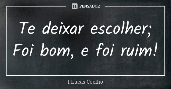 Te deixar escolher; Foi bom, e foi ruim!... Frase de I Lucas Coelho.