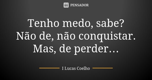Tenho medo, sabe? Não de, não conquistar. Mas, de perder…... Frase de I Lucas Coelho.