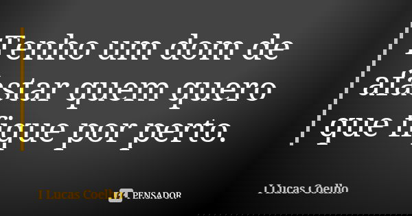 Tenho um dom de afastar quem quero que fique por perto.... Frase de I Lucas Coelho.