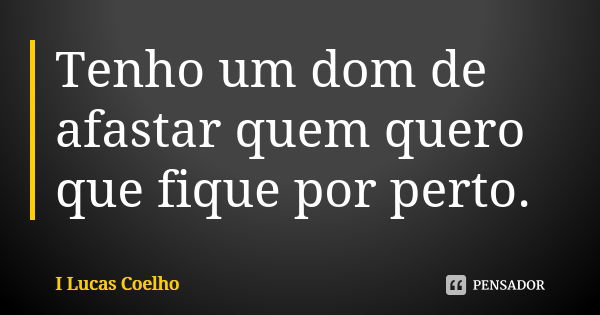 Tenho um dom de afastar quem quero que fique por perto.... Frase de I Lucas Coelho.