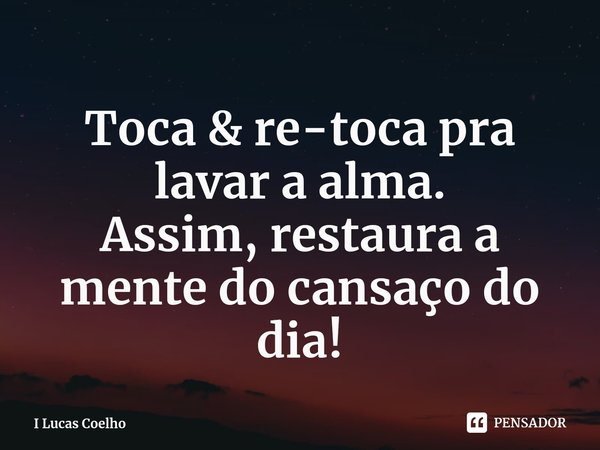 ⁠Toca & re-toca pra lavar a alma.
Assim, restaura a mente do cansaço do dia!... Frase de I Lucas Coelho.