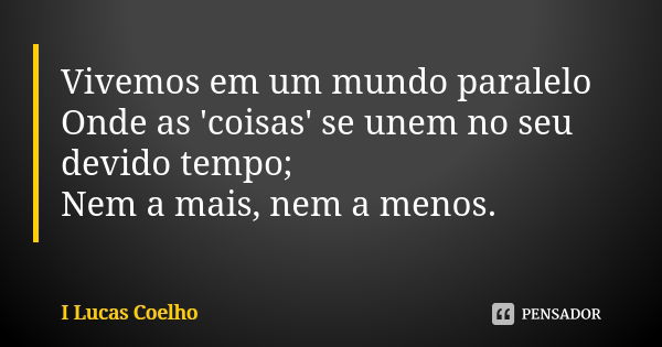 Vivemos em um mundo paralelo Onde as 'coisas' se unem no seu devido tempo; Nem a mais, nem a menos.... Frase de I Lucas Coelho.