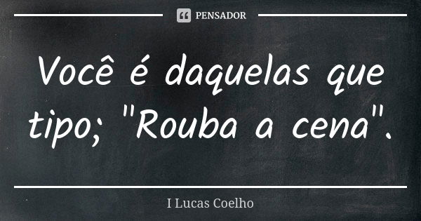 Você é daquelas que tipo; "Rouba a cena".... Frase de I Lucas Coelho.