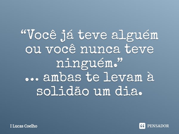 ⁠“Você já teve alguém ou você nunca teve ninguém.”
… ambas te levam à solidão um dia.... Frase de I Lucas Coelho.