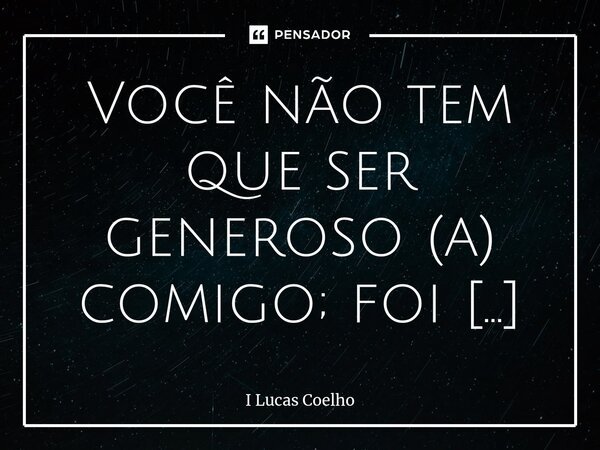 Você não tem que ser generoso (a) comigo; foi opção minha ser generoso (a) com você!... Frase de I Lucas Coelho.