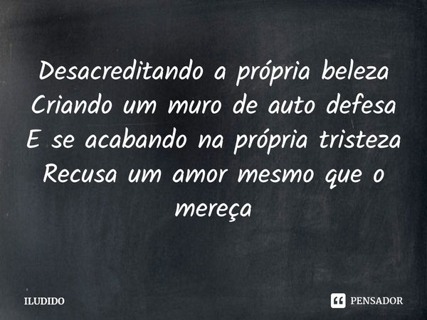 ⁠Desacreditando a própria beleza
Criando um muro de auto defesa
E se acabando na própria tristeza
Recusa um amor mesmo que o mereça... Frase de ILUDIDO.