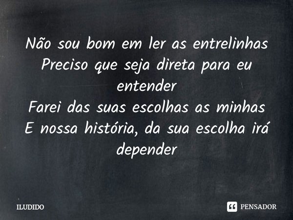 ⁠Não sou bom em ler as entrelinhas
Preciso que seja direta para eu entender
Farei das suas escolhas as minhas
E nossa história, da sua escolha irá depender... Frase de ILUDIDO.
