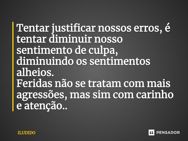 ⁠Tentar justificar nossos erros, é tentar diminuir nosso sentimento de culpa, diminuindo os sentimentos alheios. Feridas não se tratam com mais agressões, mas s... Frase de ILUDIDO.