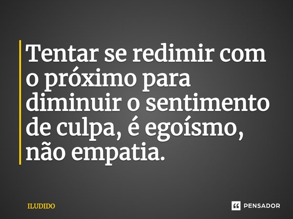 ⁠Tentar se redimir com o próximo para diminuir o sentimento de culpa, é egoísmo, não empatia.... Frase de ILUDIDO.