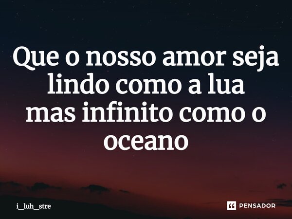 ⁠Que o nosso amor seja lindo como a lua mas infinito como o oceano... Frase de i_luh_stre.