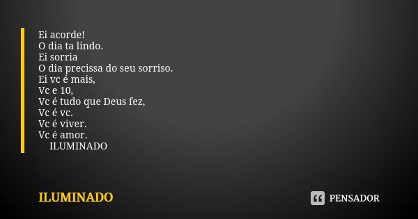 Ei acorde! O dia ta lindo. Ei sorria O dia precissa do seu sorriso. Ei vc é mais, Vc e 10, Vc é tudo que Deus fez, Vc é vc. Vc é viver. Vc é amor. 💡ILUMINADO💡... Frase de ILUMINADO.