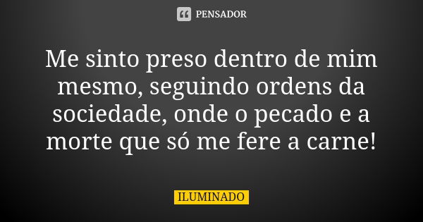 Me sinto preso dentro de mim mesmo, seguindo ordens da sociedade, onde o pecado e a morte que só me fere a carne!... Frase de ILUMINADO.