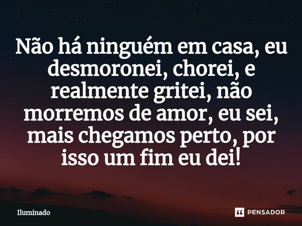 ⁠Não há ninguém em casa, eu desmoronei, chorei, e realmente gritei, não morremos de amor, eu sei, mais chegamos perto, por isso um fim eu dei!... Frase de ILUMINADO.