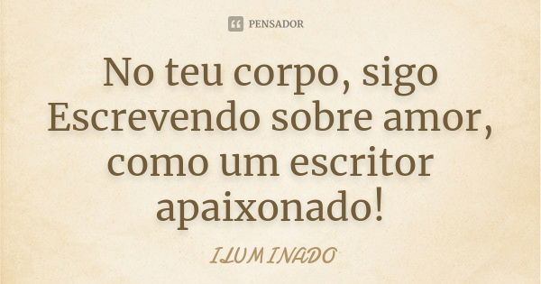 No teu corpo, sigo Escrevendo sobre amor, como um escritor apaixonado!... Frase de ILUMINADO.