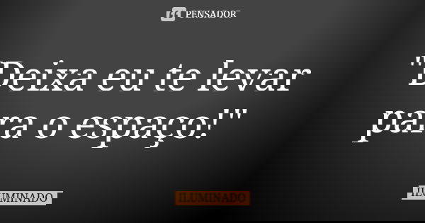 "Deixa eu te levar para o espaço!"... Frase de Iluminado.