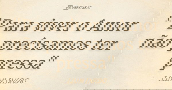 "Para viver o Amor não precisamos ter pressa"... Frase de Iluminado.