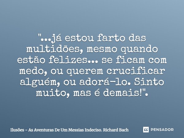 ⁠"...já estou farto das multidões, mesmo quando estão felizes... se ficam com medo, ou querem crucificar alguém, ou adorá-lo. Sinto muito, mas é demais!&qu... Frase de Ilusões - As Aventuras De Um Messias Indeciso. Richard Bach.