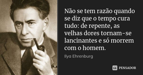 Não se tem razão quando se diz que o tempo cura tudo: de repente, as velhas dores tornam-se lancinantes e só morrem com o homem.... Frase de Ilya Ehrenburg.