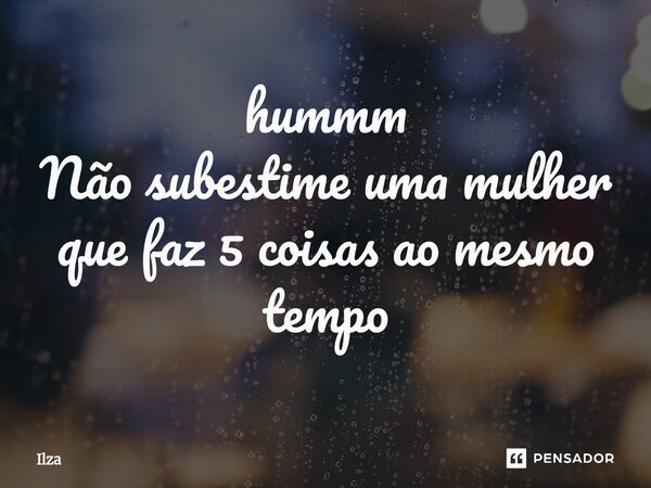 ⁠hummm Não subestime uma mulher que faz 5 coisas ao mesmo tempo... Frase de Ilza.
