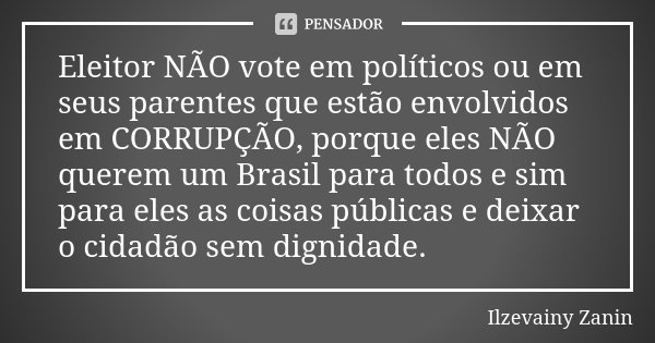 Eleitor NÃO vote em políticos ou em seus parentes que estão envolvidos em CORRUPÇÃO, porque eles NÃO querem um Brasil para todos e sim para eles as coisas públi... Frase de Ilzevainy Zanin.